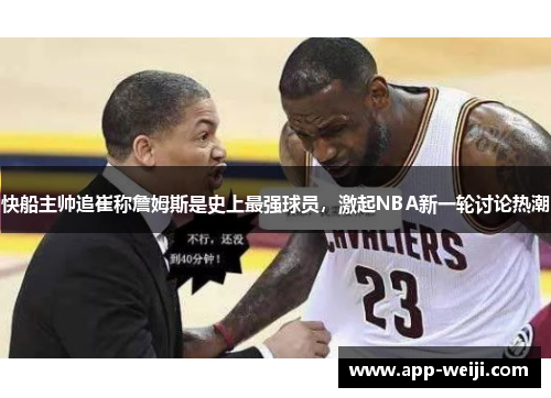 快船主帅追崔称詹姆斯是史上最强球员，激起NBA新一轮讨论热潮