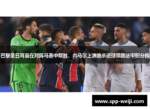巴黎圣日耳曼在对阵马赛中取胜，内马尔上演绝杀进球领跑法甲积分榜