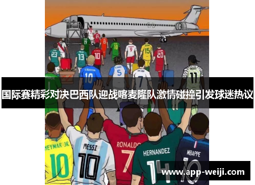 国际赛精彩对决巴西队迎战喀麦隆队激情碰撞引发球迷热议